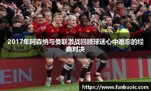 2017年阿森纳与曼联激战回顾球迷心中难忘的经典对决